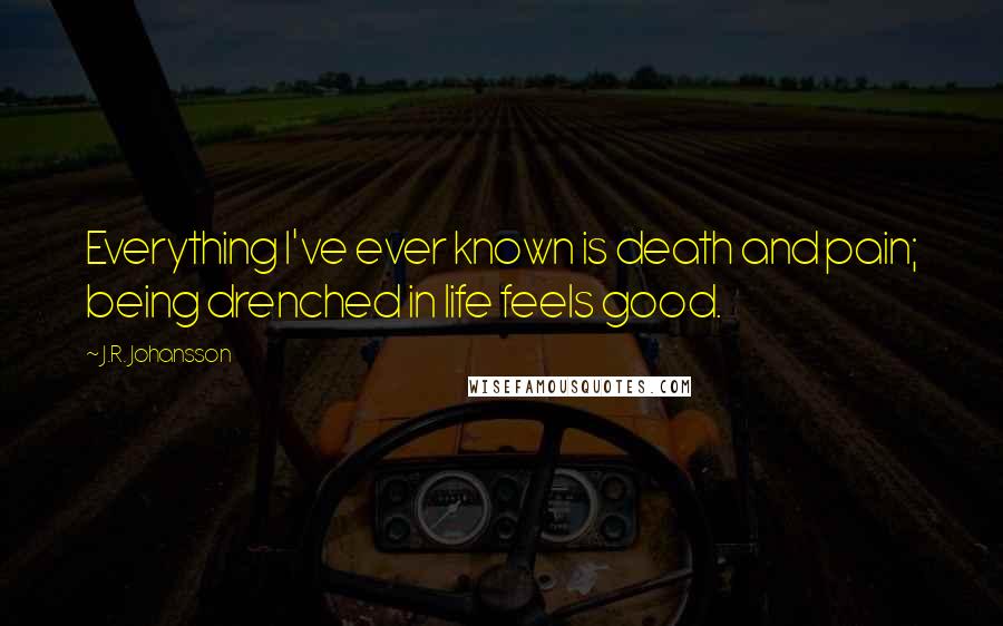 J.R. Johansson Quotes: Everything I've ever known is death and pain; being drenched in life feels good.