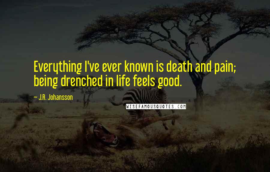 J.R. Johansson Quotes: Everything I've ever known is death and pain; being drenched in life feels good.