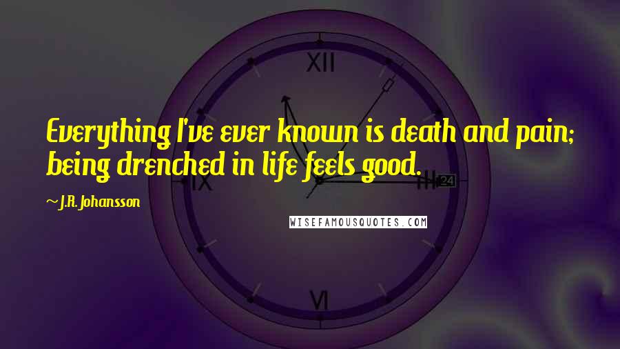 J.R. Johansson Quotes: Everything I've ever known is death and pain; being drenched in life feels good.