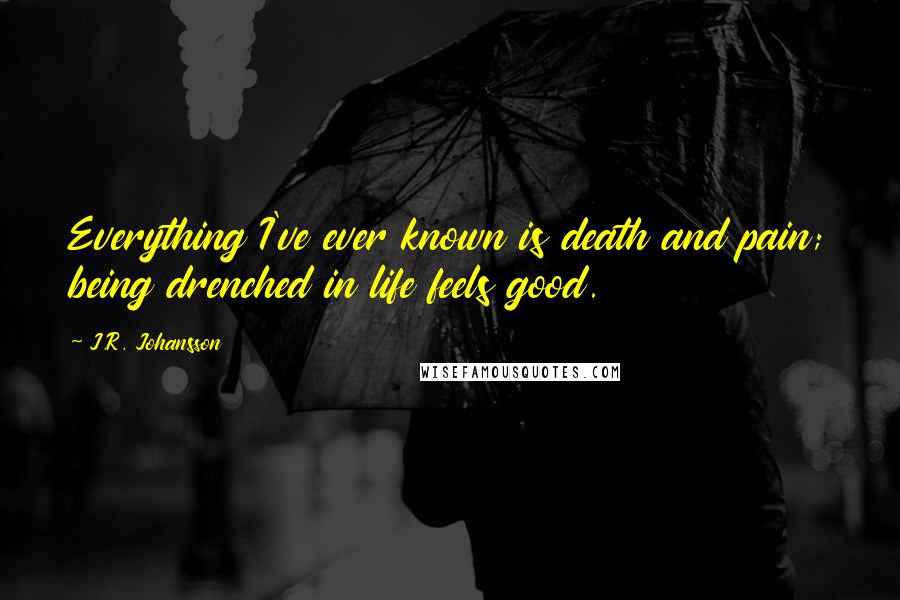 J.R. Johansson Quotes: Everything I've ever known is death and pain; being drenched in life feels good.