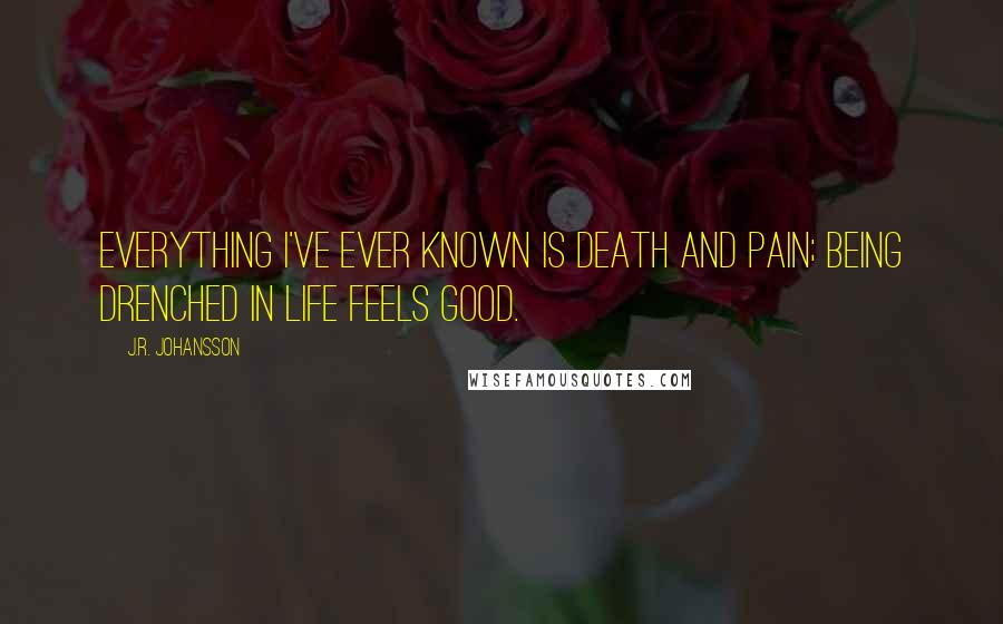 J.R. Johansson Quotes: Everything I've ever known is death and pain; being drenched in life feels good.