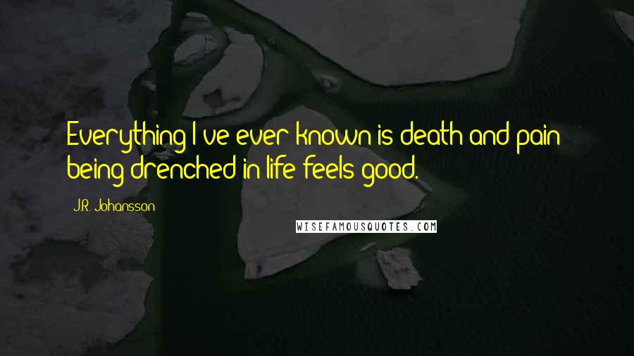 J.R. Johansson Quotes: Everything I've ever known is death and pain; being drenched in life feels good.