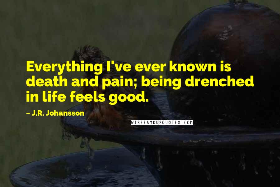 J.R. Johansson Quotes: Everything I've ever known is death and pain; being drenched in life feels good.