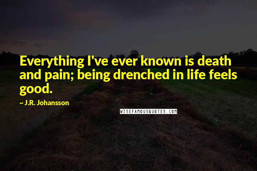 J.R. Johansson Quotes: Everything I've ever known is death and pain; being drenched in life feels good.