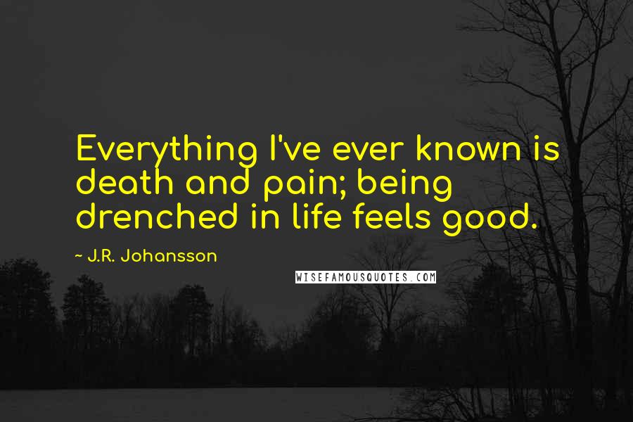 J.R. Johansson Quotes: Everything I've ever known is death and pain; being drenched in life feels good.