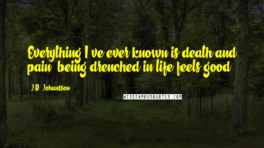 J.R. Johansson Quotes: Everything I've ever known is death and pain; being drenched in life feels good.