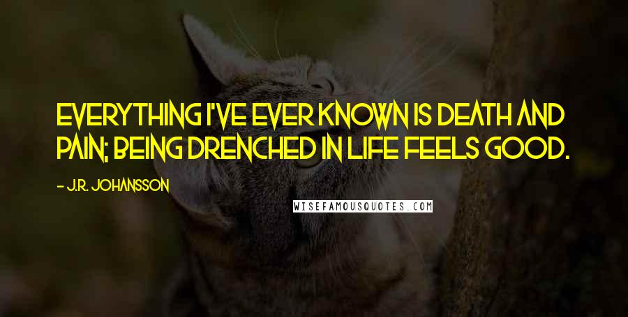 J.R. Johansson Quotes: Everything I've ever known is death and pain; being drenched in life feels good.