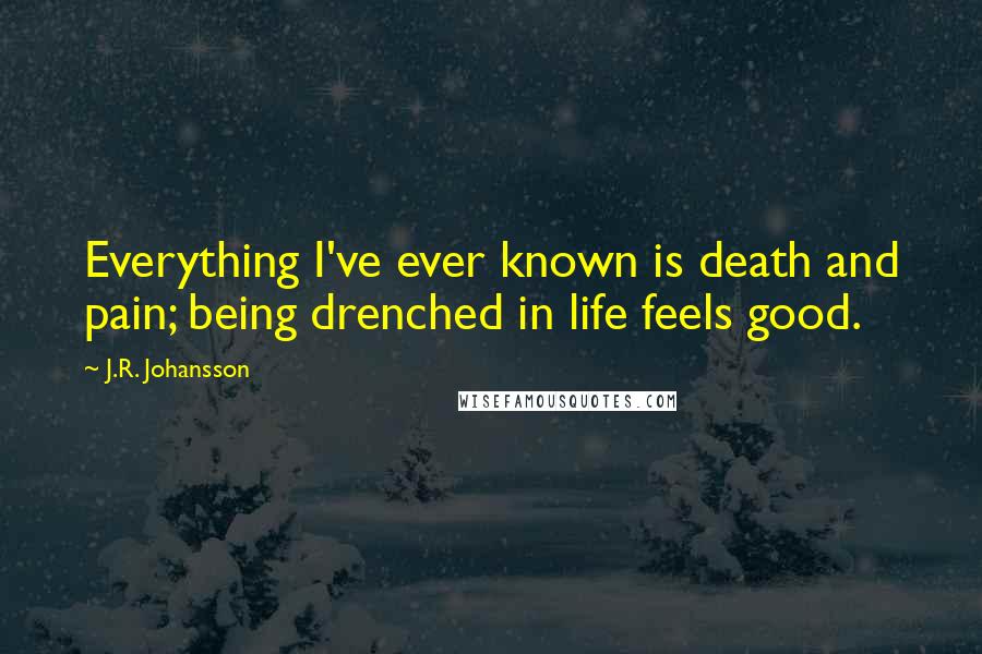 J.R. Johansson Quotes: Everything I've ever known is death and pain; being drenched in life feels good.