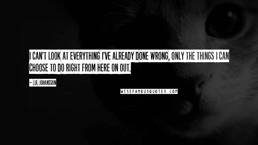 J.R. Johansson Quotes: I can't look at everything I've already done wrong, only the things I can choose to do right from here on out.