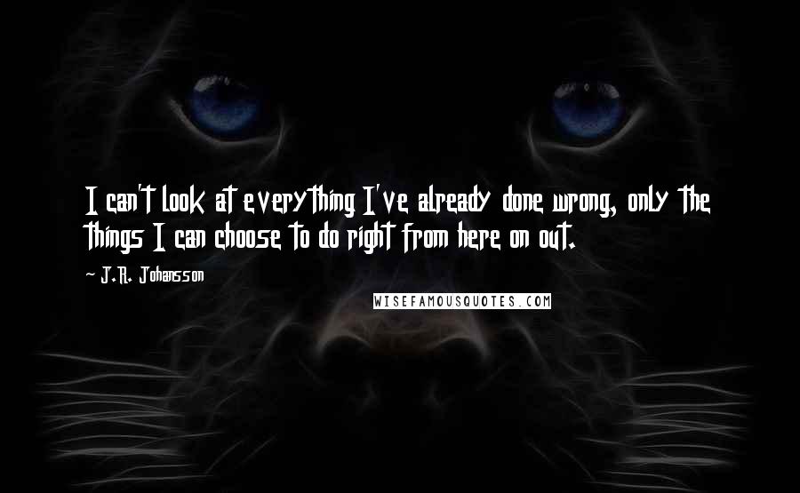 J.R. Johansson Quotes: I can't look at everything I've already done wrong, only the things I can choose to do right from here on out.
