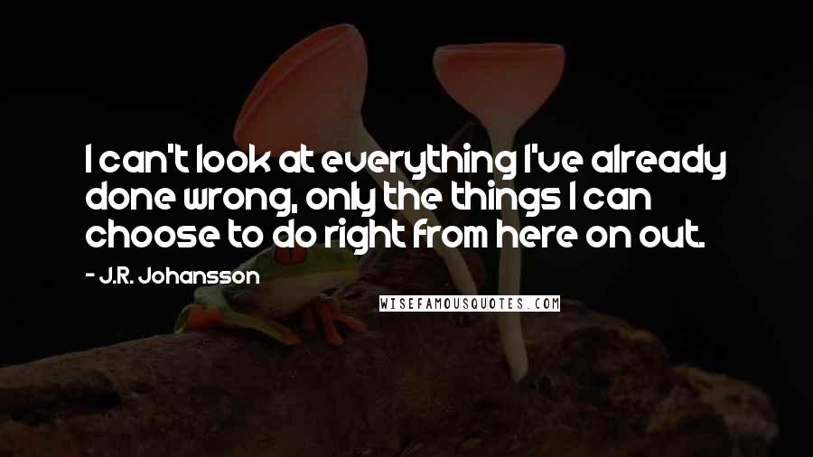 J.R. Johansson Quotes: I can't look at everything I've already done wrong, only the things I can choose to do right from here on out.