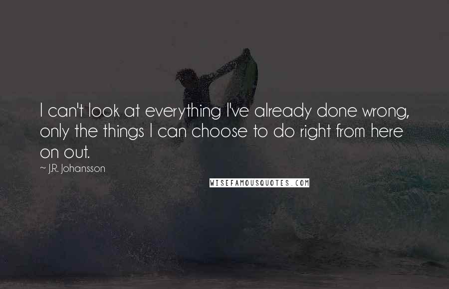 J.R. Johansson Quotes: I can't look at everything I've already done wrong, only the things I can choose to do right from here on out.