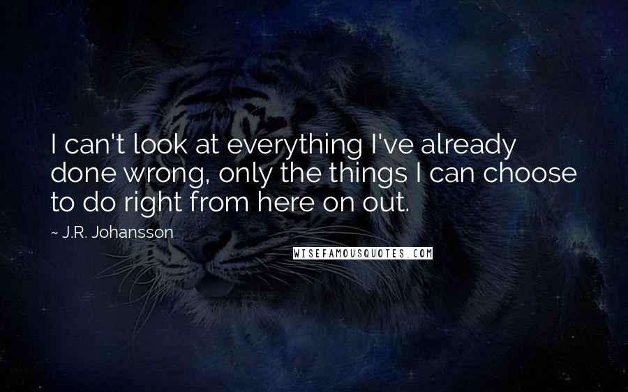 J.R. Johansson Quotes: I can't look at everything I've already done wrong, only the things I can choose to do right from here on out.