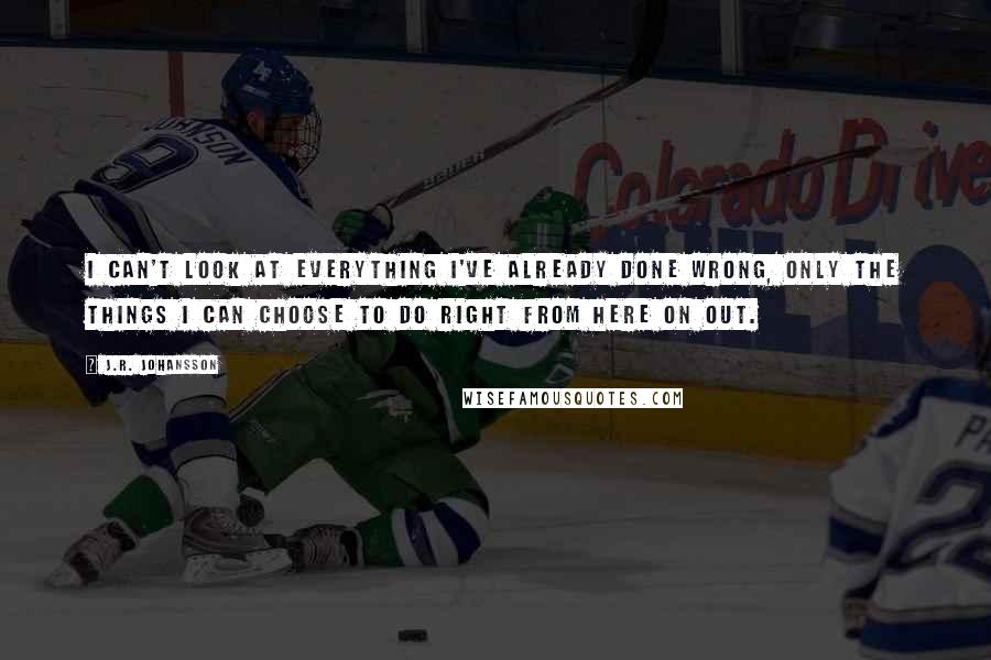 J.R. Johansson Quotes: I can't look at everything I've already done wrong, only the things I can choose to do right from here on out.