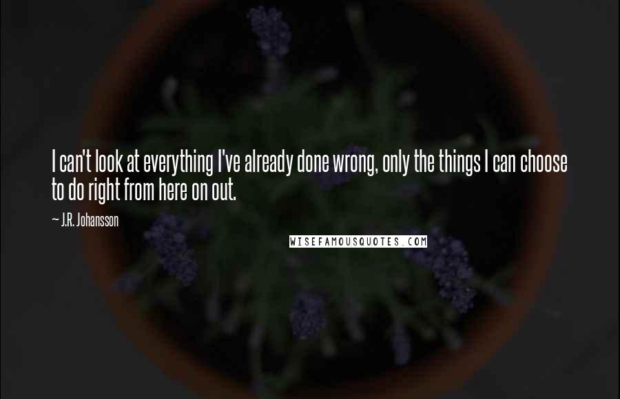 J.R. Johansson Quotes: I can't look at everything I've already done wrong, only the things I can choose to do right from here on out.