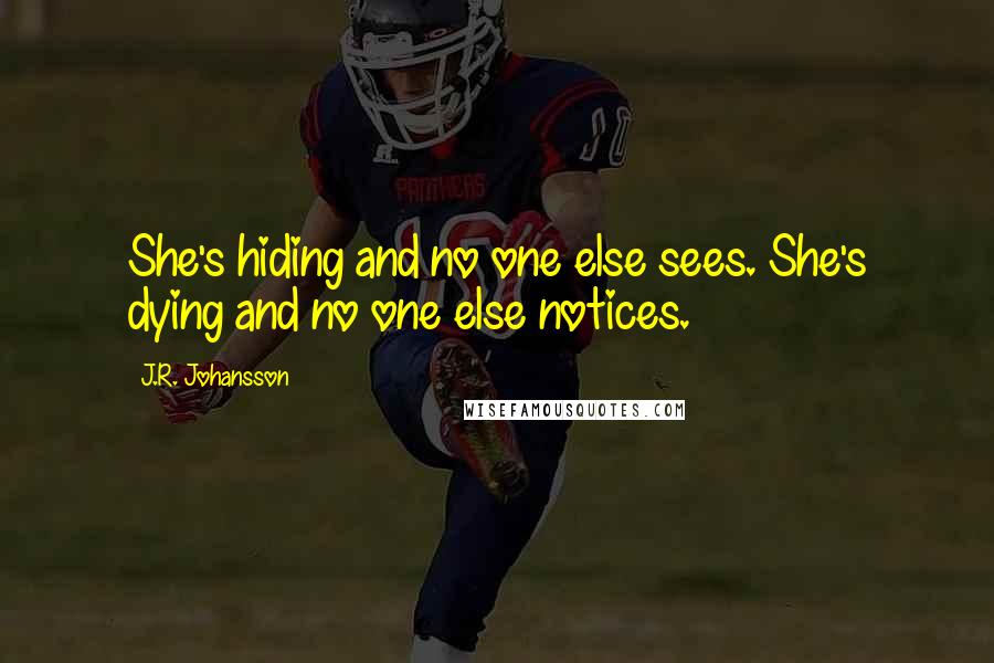 J.R. Johansson Quotes: She's hiding and no one else sees. She's dying and no one else notices.