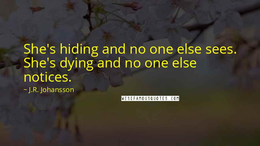J.R. Johansson Quotes: She's hiding and no one else sees. She's dying and no one else notices.