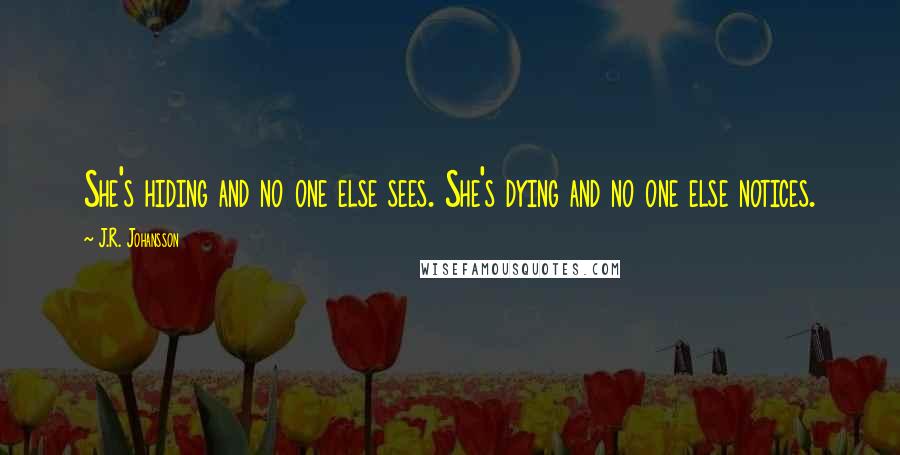 J.R. Johansson Quotes: She's hiding and no one else sees. She's dying and no one else notices.
