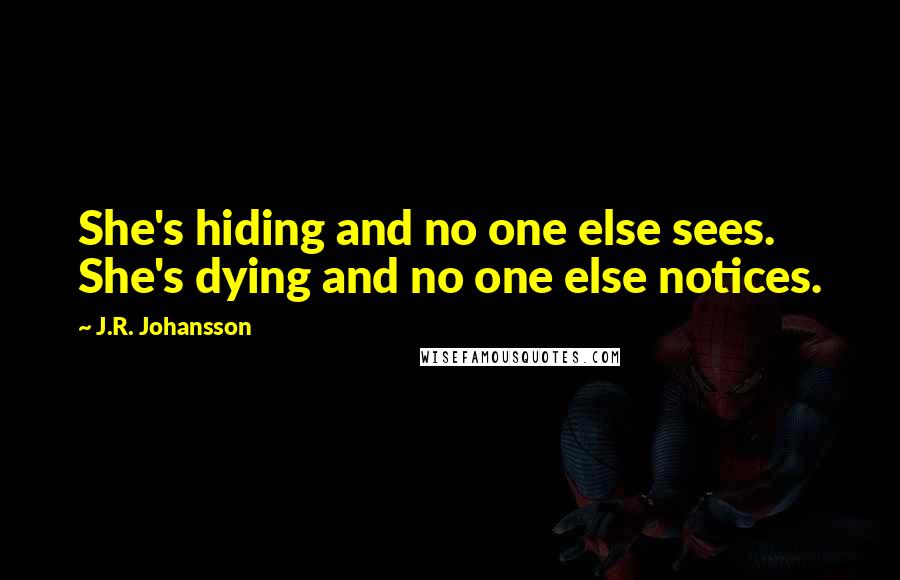 J.R. Johansson Quotes: She's hiding and no one else sees. She's dying and no one else notices.