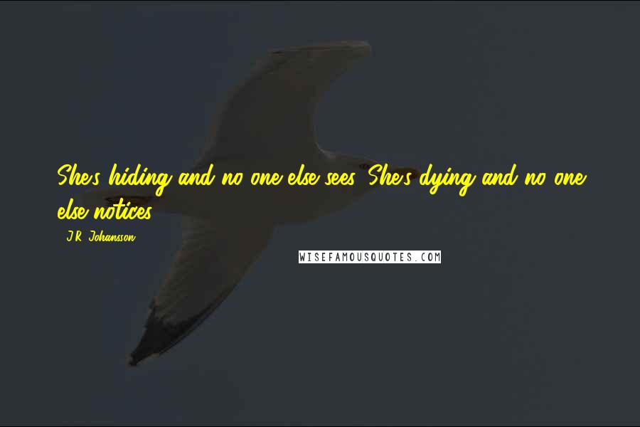 J.R. Johansson Quotes: She's hiding and no one else sees. She's dying and no one else notices.