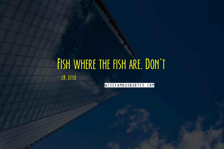 J.R. Little Quotes: Fish where the fish are. Don't