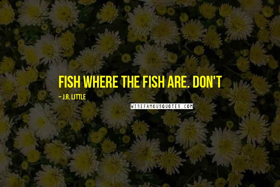 J.R. Little Quotes: Fish where the fish are. Don't