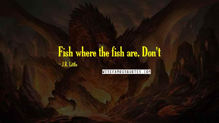 J.R. Little Quotes: Fish where the fish are. Don't
