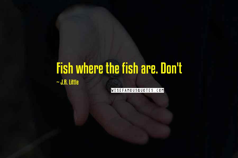 J.R. Little Quotes: Fish where the fish are. Don't