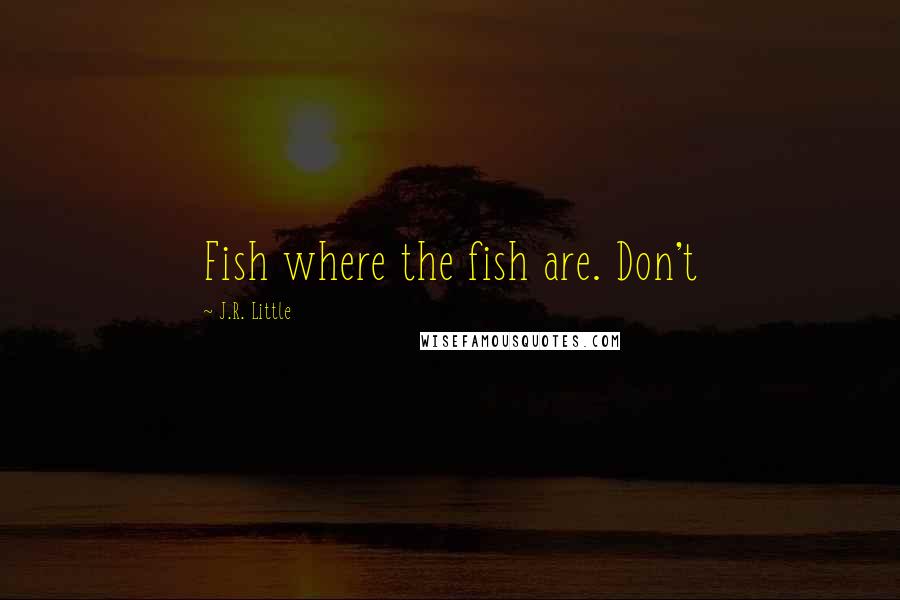 J.R. Little Quotes: Fish where the fish are. Don't