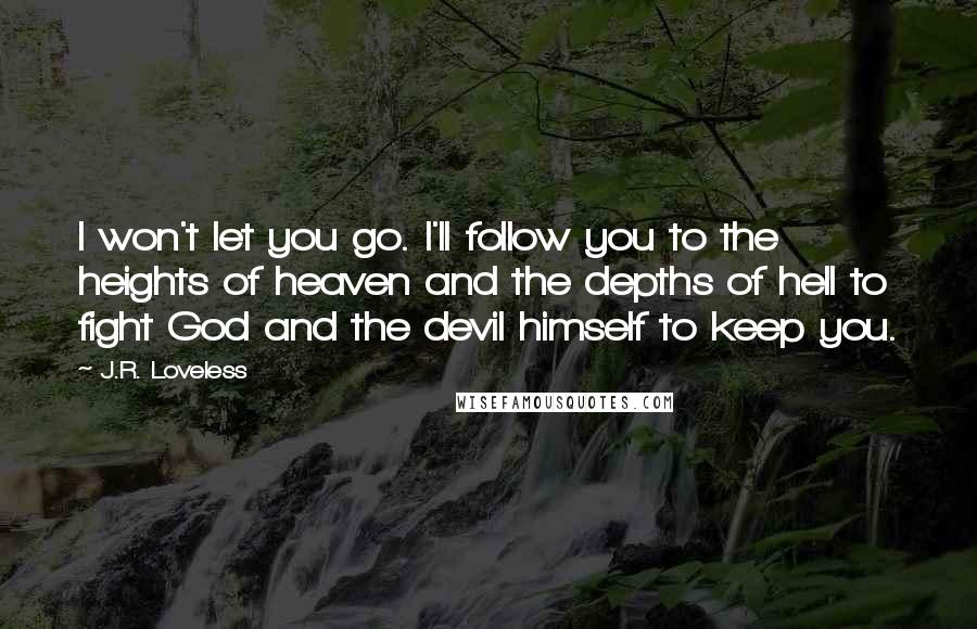 J.R. Loveless Quotes: I won't let you go. I'll follow you to the heights of heaven and the depths of hell to fight God and the devil himself to keep you.