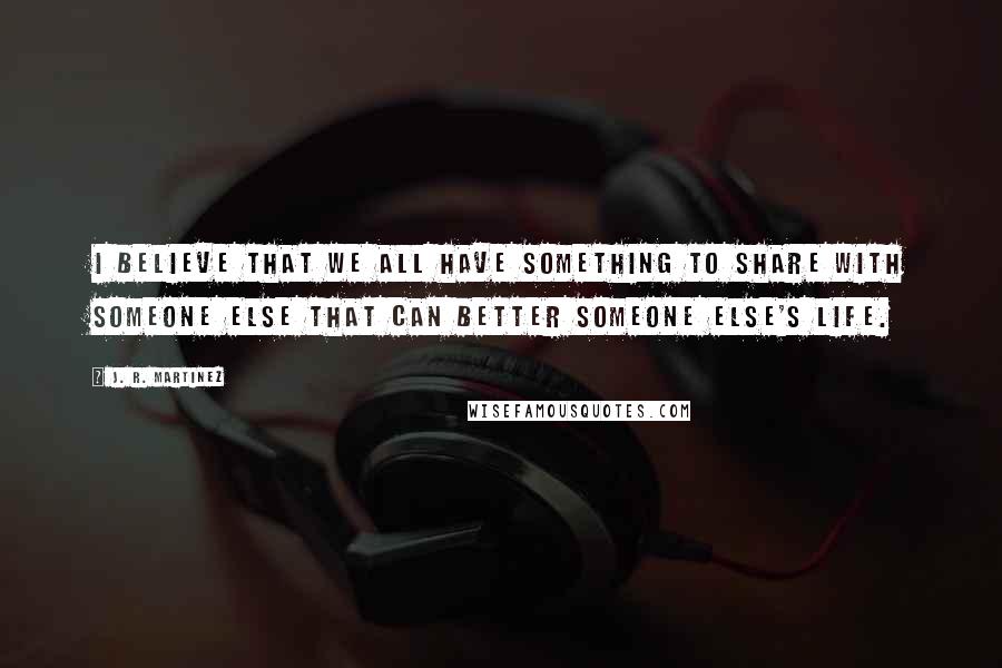 J. R. Martinez Quotes: I believe that we all have something to share with someone else that can better someone else's life.