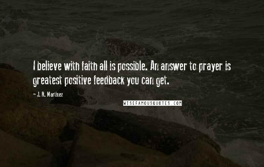 J. R. Martinez Quotes: I believe with faith all is possible. An answer to prayer is greatest positive feedback you can get.