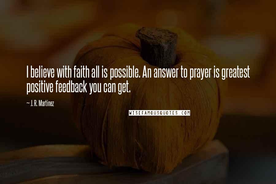 J. R. Martinez Quotes: I believe with faith all is possible. An answer to prayer is greatest positive feedback you can get.