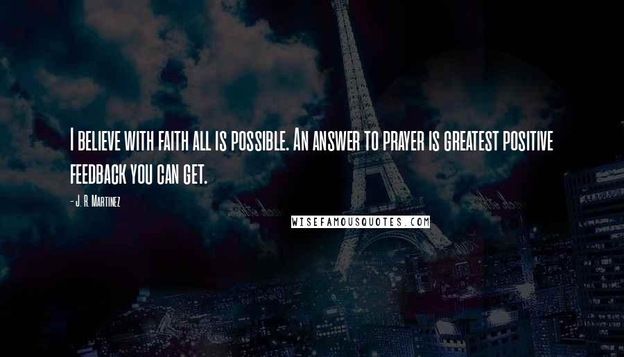 J. R. Martinez Quotes: I believe with faith all is possible. An answer to prayer is greatest positive feedback you can get.