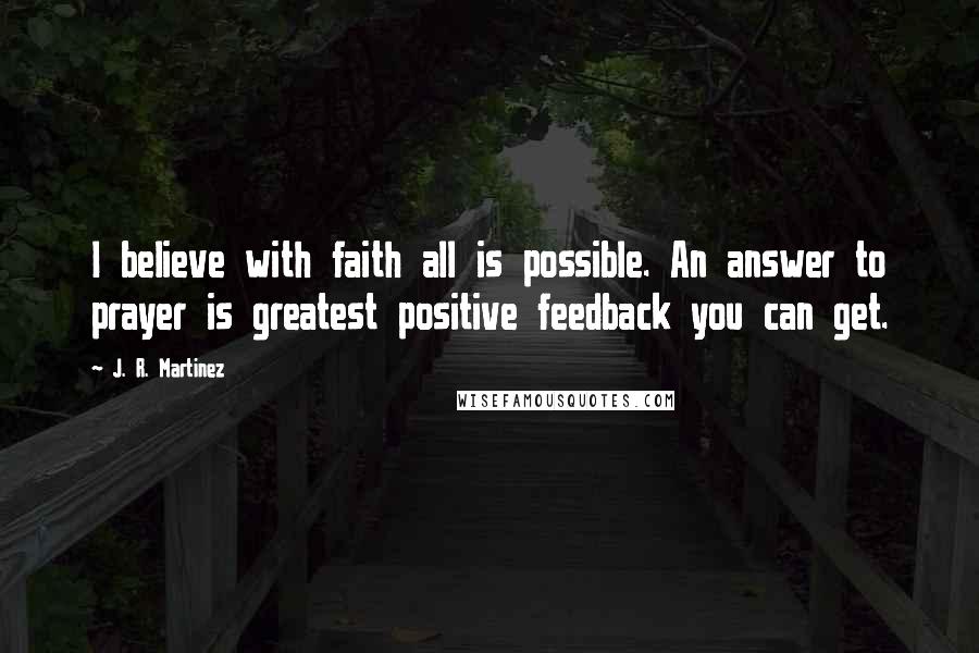 J. R. Martinez Quotes: I believe with faith all is possible. An answer to prayer is greatest positive feedback you can get.