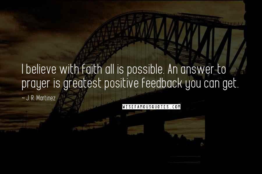 J. R. Martinez Quotes: I believe with faith all is possible. An answer to prayer is greatest positive feedback you can get.