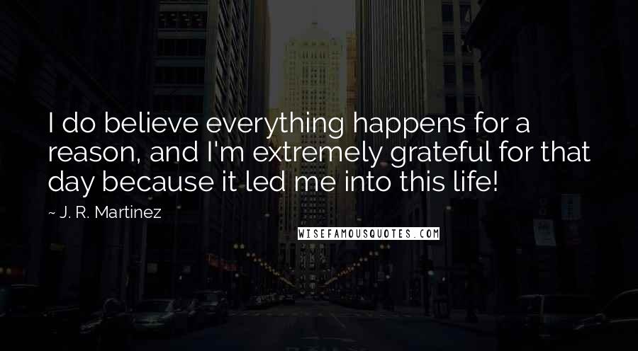 J. R. Martinez Quotes: I do believe everything happens for a reason, and I'm extremely grateful for that day because it led me into this life!