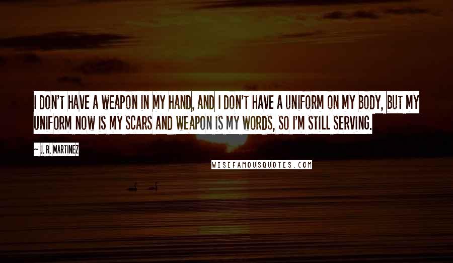 J. R. Martinez Quotes: I don't have a weapon in my hand, and I don't have a uniform on my body, but my uniform now is my scars and weapon is my words, so I'm still serving.