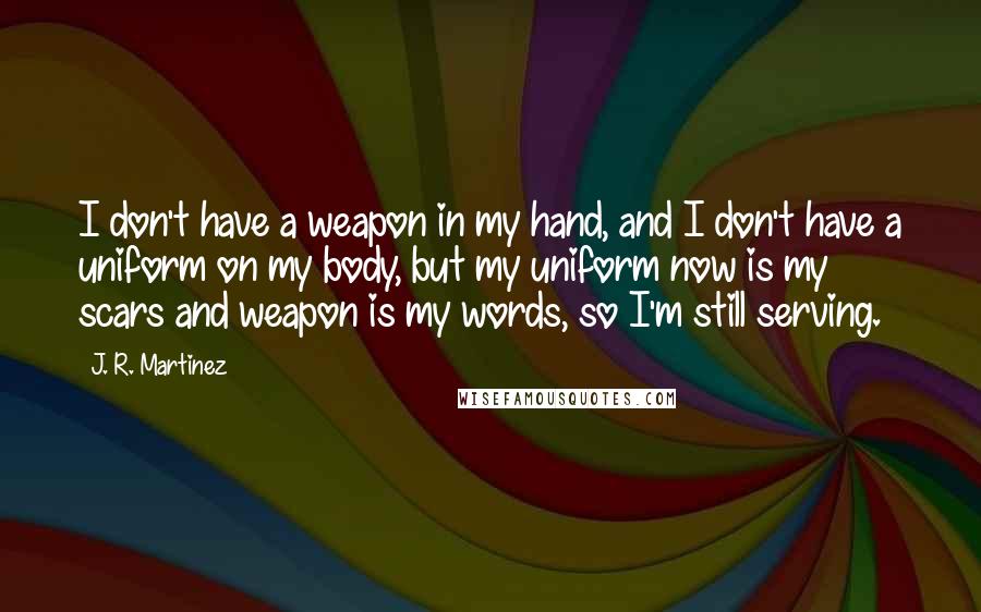 J. R. Martinez Quotes: I don't have a weapon in my hand, and I don't have a uniform on my body, but my uniform now is my scars and weapon is my words, so I'm still serving.