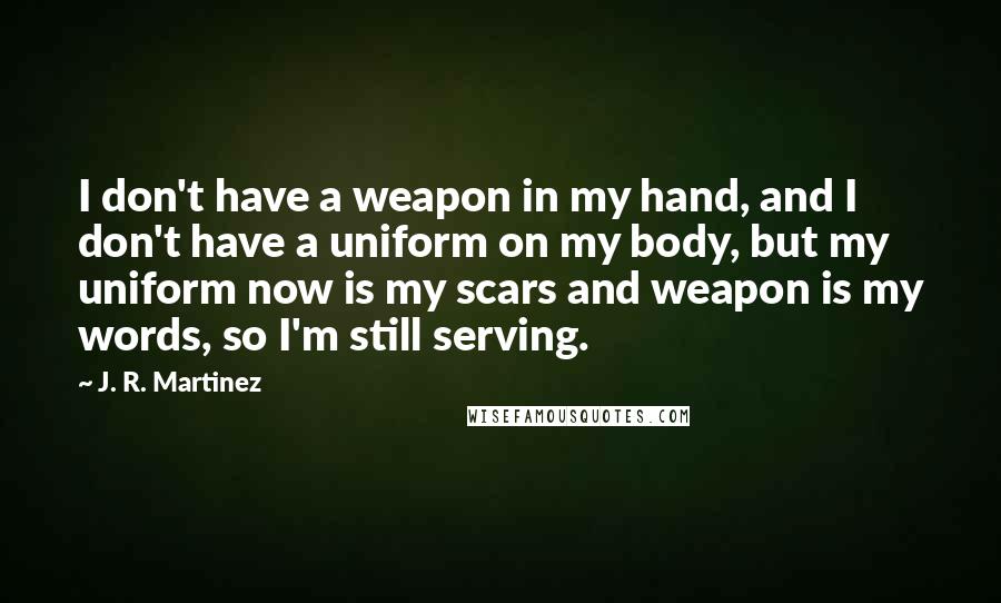 J. R. Martinez Quotes: I don't have a weapon in my hand, and I don't have a uniform on my body, but my uniform now is my scars and weapon is my words, so I'm still serving.