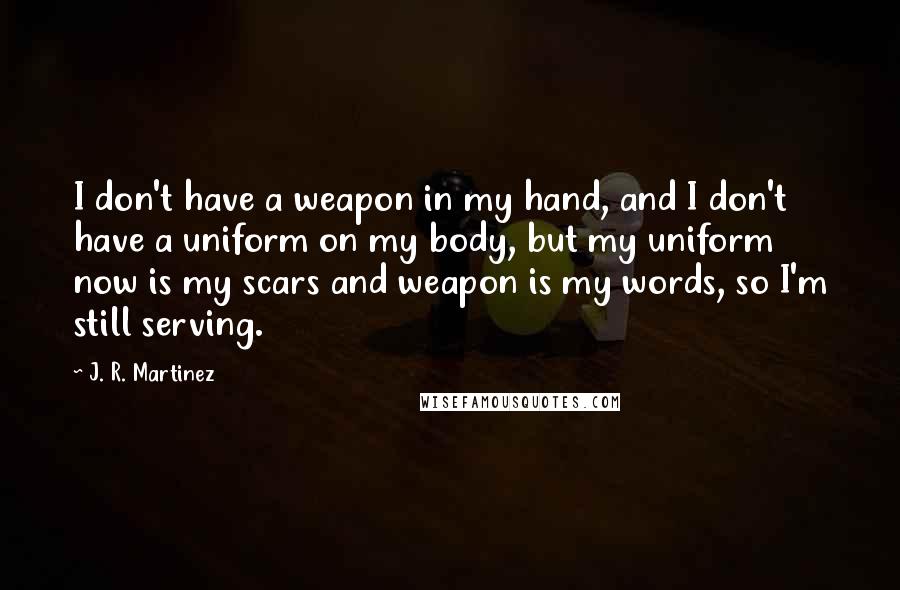 J. R. Martinez Quotes: I don't have a weapon in my hand, and I don't have a uniform on my body, but my uniform now is my scars and weapon is my words, so I'm still serving.