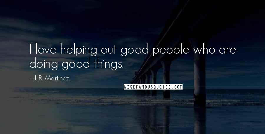 J. R. Martinez Quotes: I love helping out good people who are doing good things.