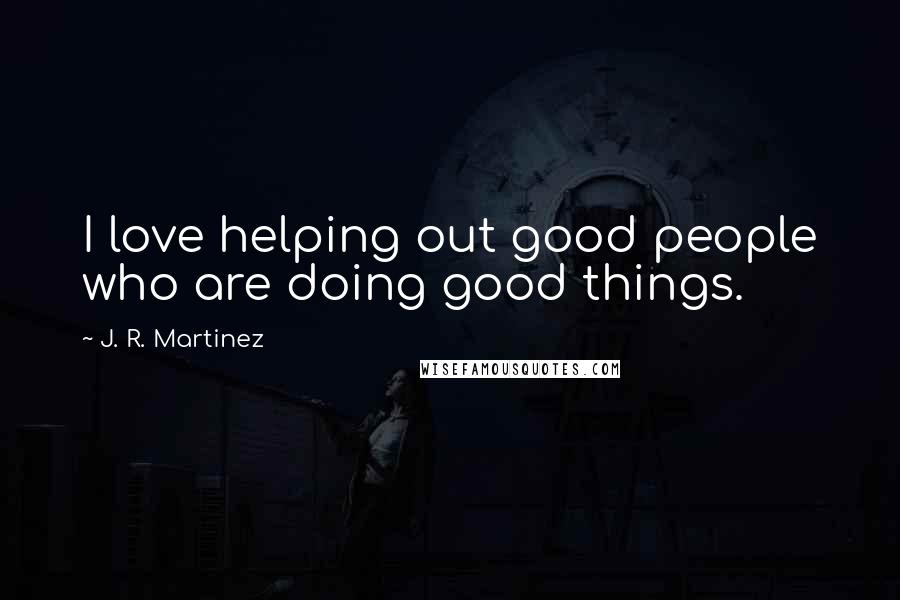 J. R. Martinez Quotes: I love helping out good people who are doing good things.
