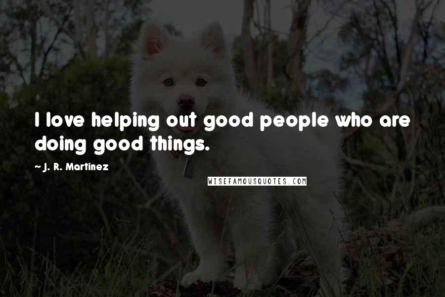 J. R. Martinez Quotes: I love helping out good people who are doing good things.