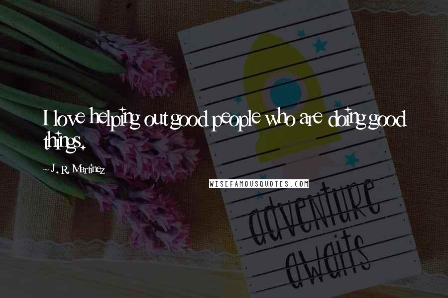 J. R. Martinez Quotes: I love helping out good people who are doing good things.