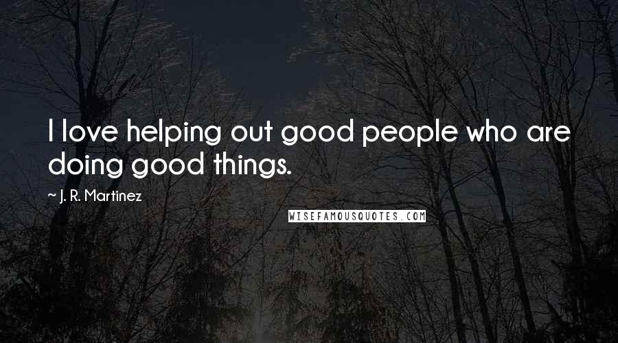 J. R. Martinez Quotes: I love helping out good people who are doing good things.