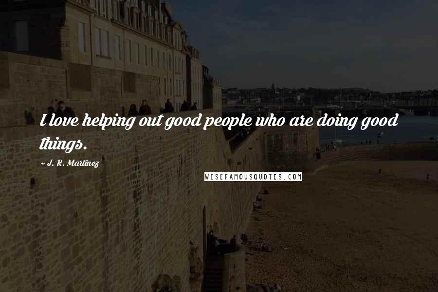 J. R. Martinez Quotes: I love helping out good people who are doing good things.