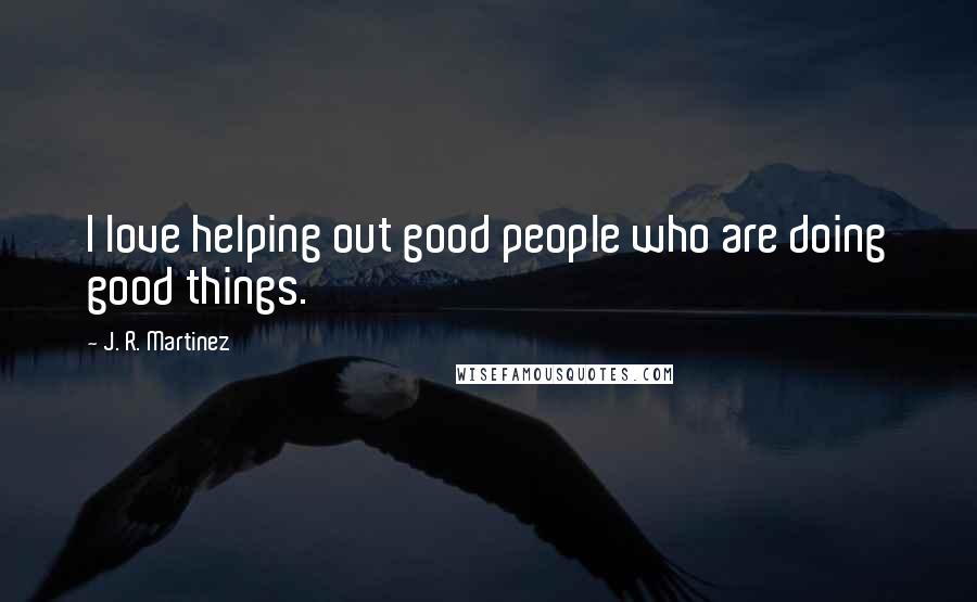 J. R. Martinez Quotes: I love helping out good people who are doing good things.