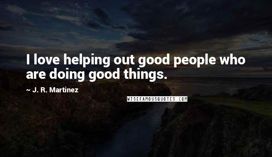 J. R. Martinez Quotes: I love helping out good people who are doing good things.