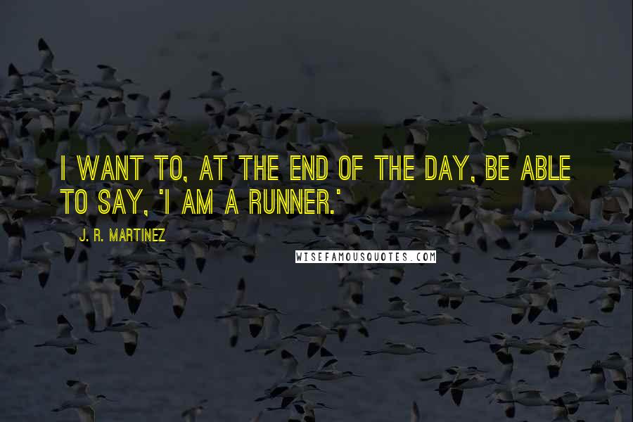 J. R. Martinez Quotes: I want to, at the end of the day, be able to say, 'I am a runner.'